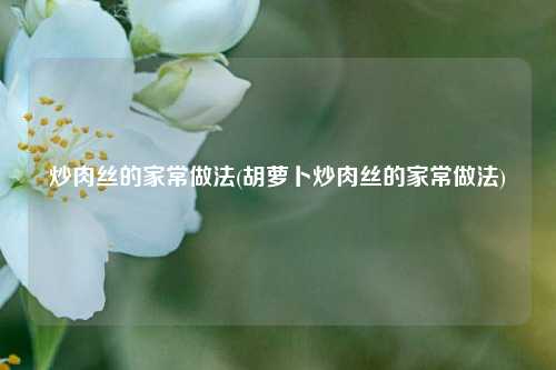 炒肉丝的家常做法(胡萝卜炒肉丝的家常做法)