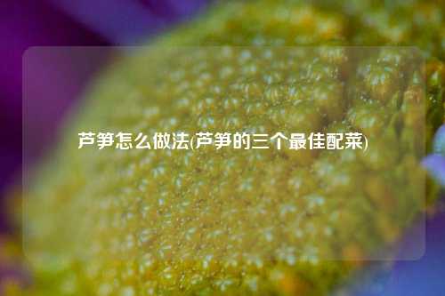 芦笋怎么做法(芦笋的三个最佳配菜)