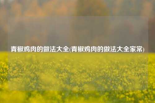 青椒鸡肉的做法大全(青椒鸡肉的做法大全家常)