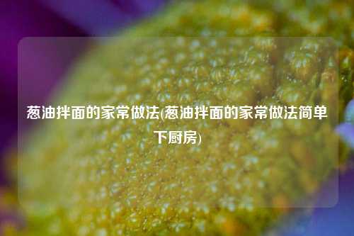 葱油拌面的家常做法(葱油拌面的家常做法简单下厨房)