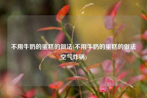不用牛奶的蛋糕的做法(不用牛奶的蛋糕的做法空气炸锅)