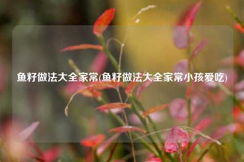 鱼籽做法大全家常(鱼籽做法大全家常小孩爱吃)
