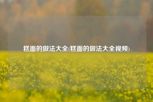 糕面的做法大全(糕面的做法大全视频)