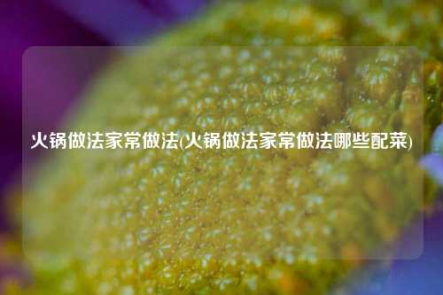 火锅做法家常做法(火锅做法家常做法哪些配菜)